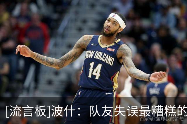 [流言板]波什：队友失误最糟糕的反应就是来一句“我早就告诉你了”